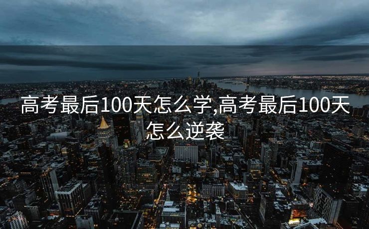 高考最后100天怎么学,高考最后100天怎么逆袭