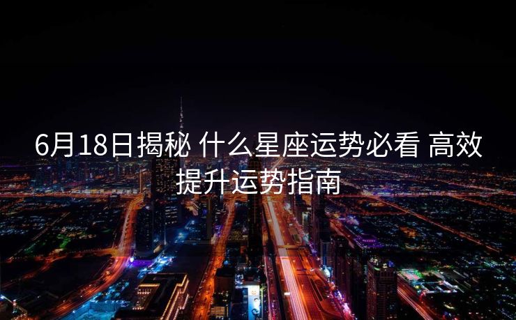 6月18日揭秘 什么星座运势必看 高效提升运势指南