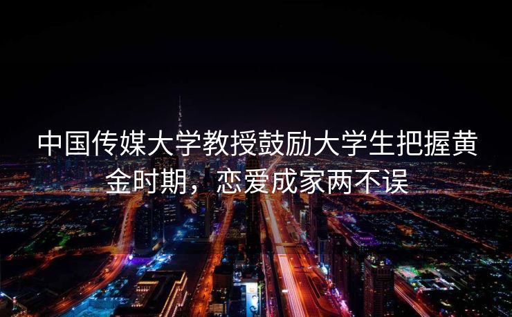 中国传媒大学教授鼓励大学生把握黄金时期，恋爱成家两不误