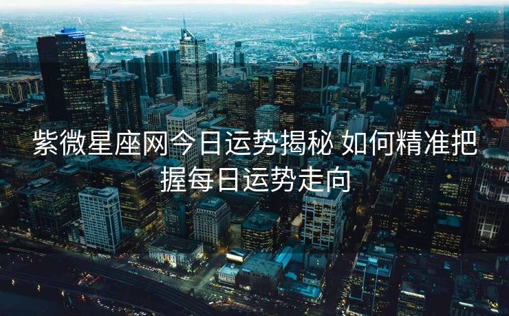 紫微星座网今日运势揭秘 如何精准把握每日运势走向