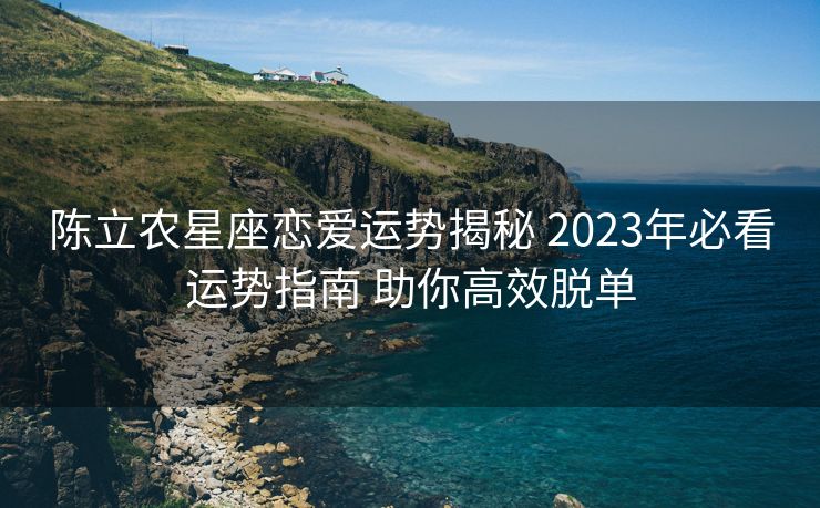 陈立农星座恋爱运势揭秘 2023年必看运势指南 助你高效脱单
