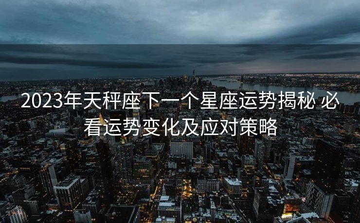 2023年天秤座下一个星座运势揭秘 必看运势变化及应对策略