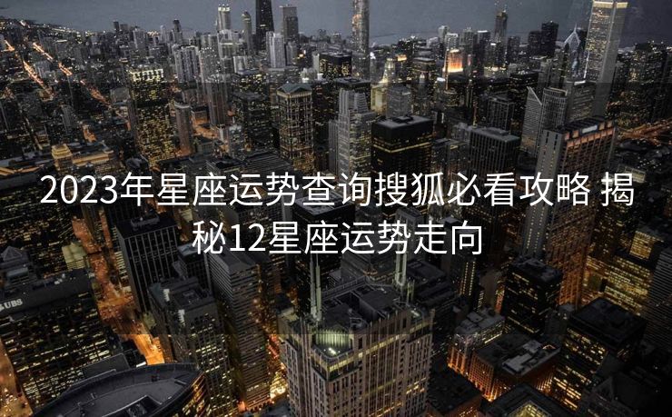 2023年星座运势查询搜狐必看攻略 揭秘12星座运势走向