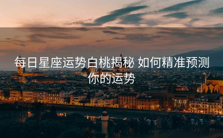 每日星座运势白桃揭秘 如何精准预测你的运势