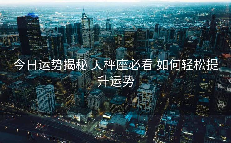 今日运势揭秘 天枰座必看 如何轻松提升运势