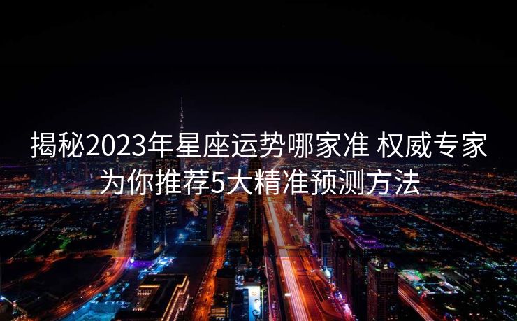 揭秘2023年星座运势哪家准 权威专家为你推荐5大精准预测方法