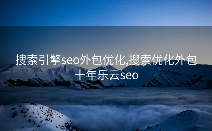 搜索引擎seo外包优化,搜索优化外包十年乐云seo