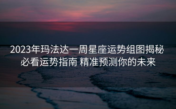 2023年玛法达一周星座运势组图揭秘 必看运势指南 精准预测你的未来