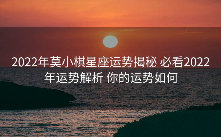 2022年莫小棋星座运势揭秘 必看2022年运势解析 你的运势如何