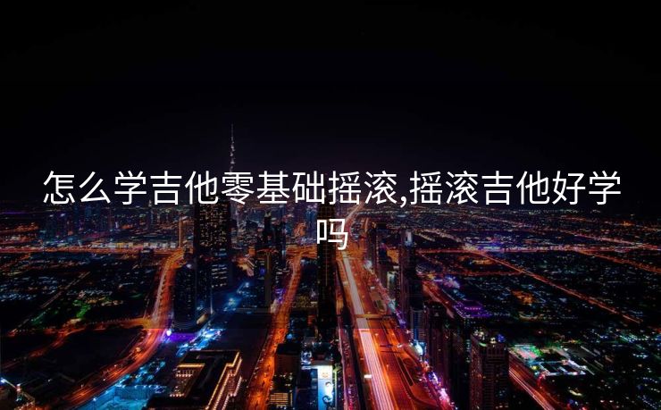 怎么学吉他零基础摇滚,摇滚吉他好学吗