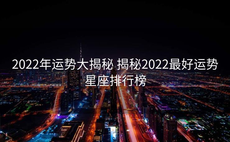2022年运势大揭秘 揭秘2022最好运势星座排行榜