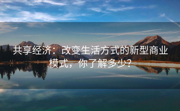 共享经济：改变生活方式的新型商业模式，你了解多少？