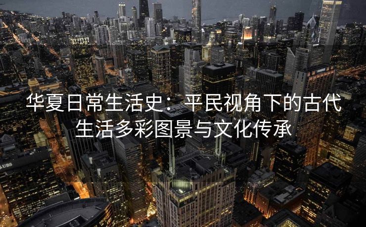 华夏日常生活史：平民视角下的古代生活多彩图景与文化传承