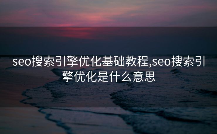 seo搜索引擎优化基础教程,seo搜索引擎优化是什么意思