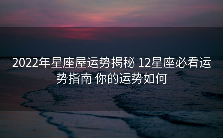 2022年星座屋运势揭秘 12星座必看运势指南 你的运势如何