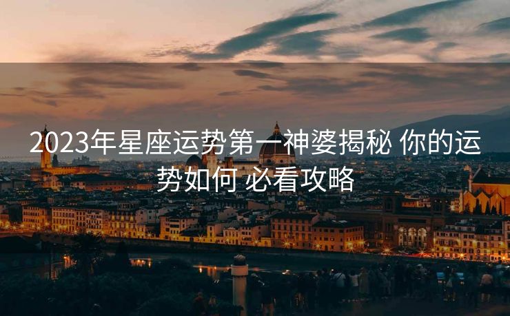 2023年星座运势第一神婆揭秘 你的运势如何 必看攻略