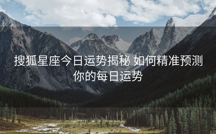 搜狐星座今日运势揭秘 如何精准预测你的每日运势