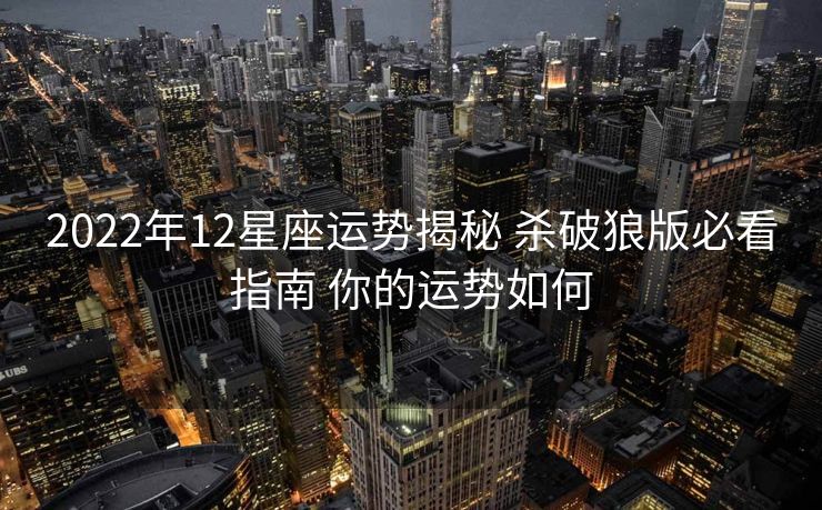 2022年12星座运势揭秘 杀破狼版必看指南 你的运势如何