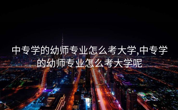 中专学的幼师专业怎么考大学,中专学的幼师专业怎么考大学呢