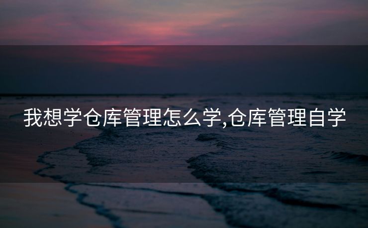 我想学仓库管理怎么学,仓库管理自学