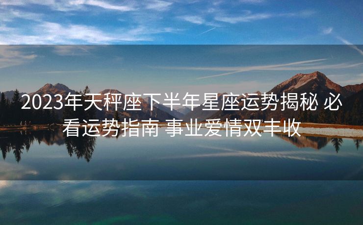 2023年天秤座下半年星座运势揭秘 必看运势指南 事业爱情双丰收