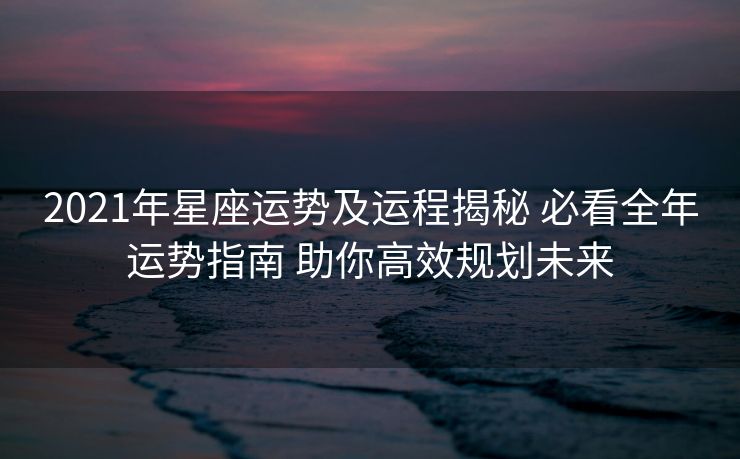 2021年星座运势及运程揭秘 必看全年运势指南 助你高效规划未来