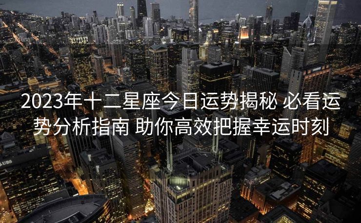 2023年十二星座今日运势揭秘 必看运势分析指南 助你高效把握幸运时刻