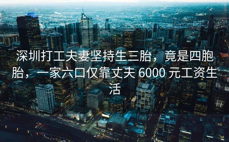 深圳打工夫妻坚持生三胎，竟是四胞胎，一家六口仅靠丈夫 6000 元工资生活