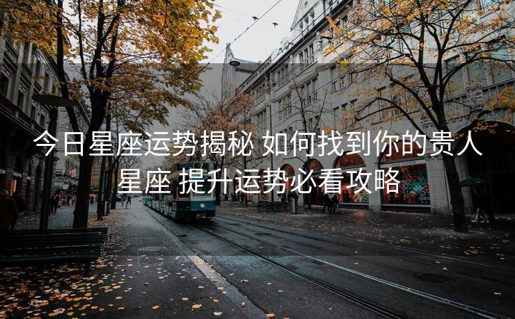 今日星座运势揭秘 如何找到你的贵人星座 提升运势必看攻略
