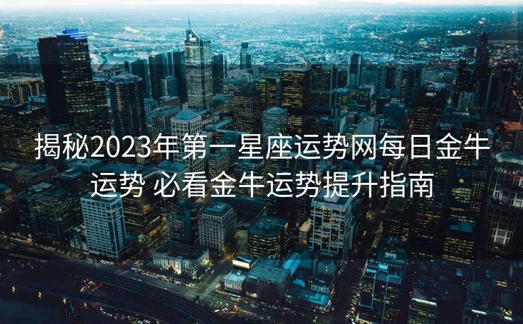 揭秘2023年第一星座运势网每日金牛运势 必看金牛运势提升指南