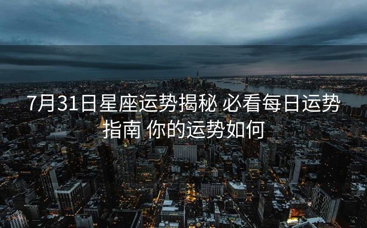 7月31日星座运势揭秘 必看每日运势指南 你的运势如何