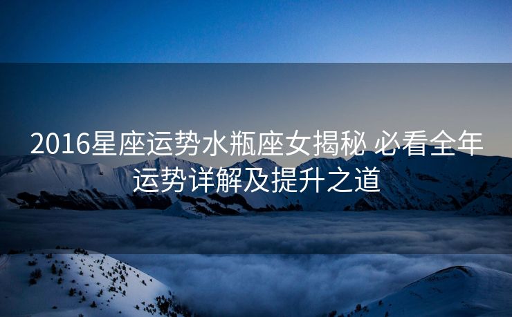 2016星座运势水瓶座女揭秘 必看全年运势详解及提升之道