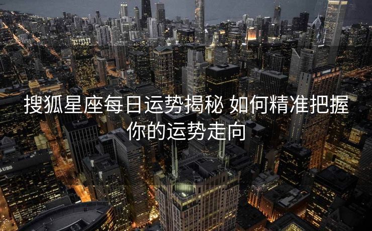 搜狐星座每日运势揭秘 如何精准把握你的运势走向