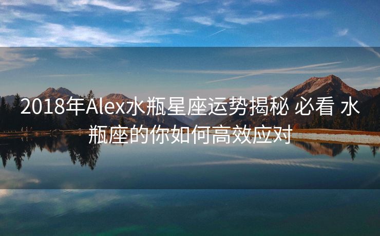 2018年Alex水瓶星座运势揭秘 必看 水瓶座的你如何高效应对