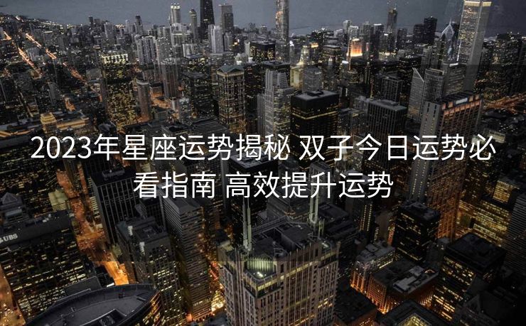 2023年星座运势揭秘 双子今日运势必看指南 高效提升运势