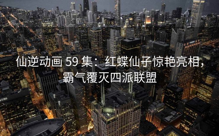 仙逆动画 59 集：红蝶仙子惊艳亮相，霸气覆灭四派联盟