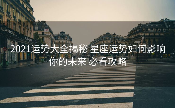 2021运势大全揭秘 星座运势如何影响你的未来 必看攻略