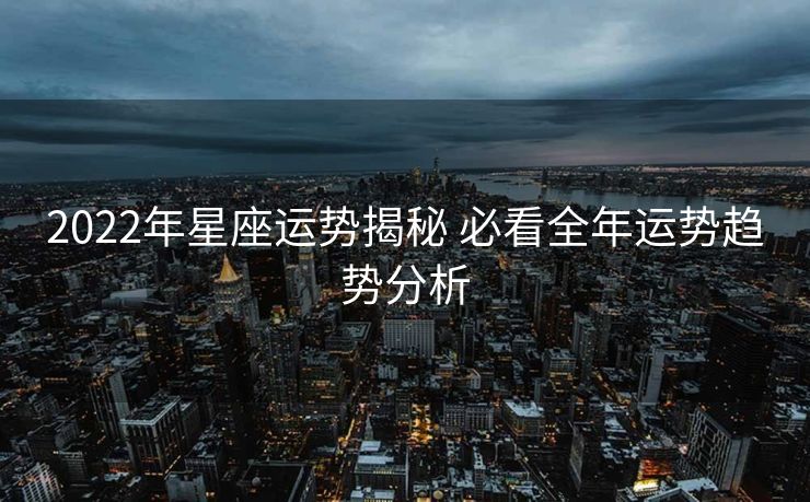 2022年星座运势揭秘 必看全年运势趋势分析