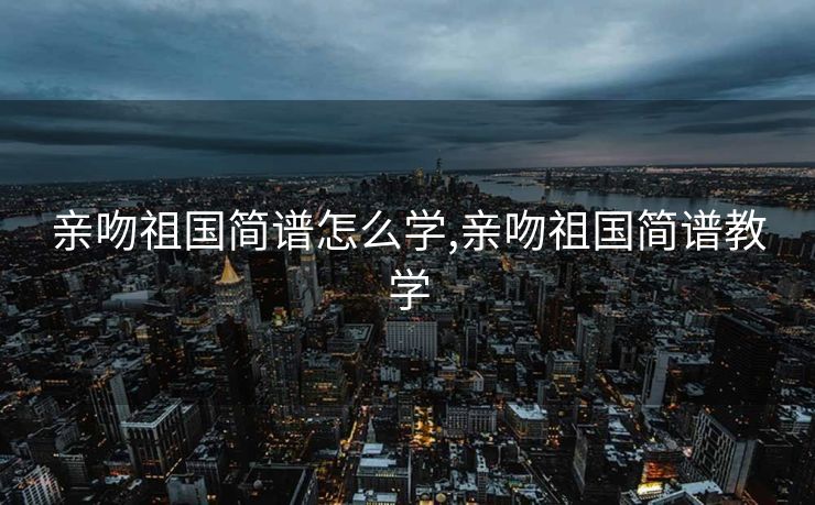 亲吻祖国简谱怎么学,亲吻祖国简谱教学