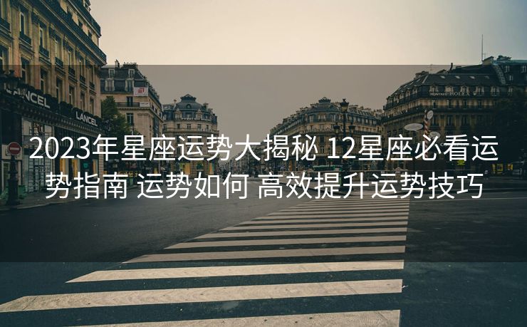 2023年星座运势大揭秘 12星座必看运势指南 运势如何 高效提升运势技巧