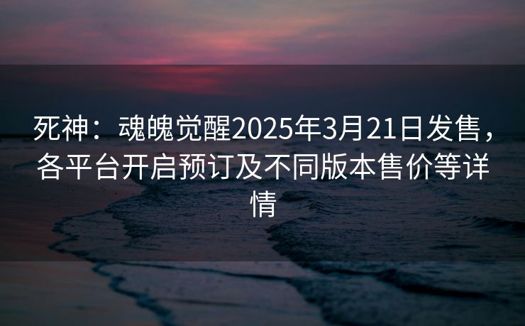 死神：魂魄觉醒2025年3月21日发售，各平台开启预订及不同版本售价等详情