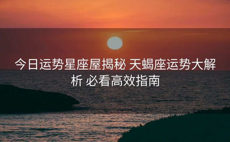 今日运势星座屋揭秘 天蝎座运势大解析 必看高效指南