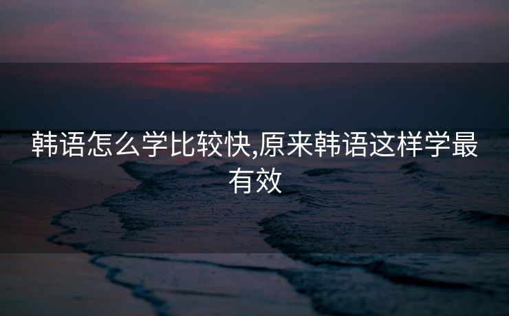 韩语怎么学比较快,原来韩语这样学最有效