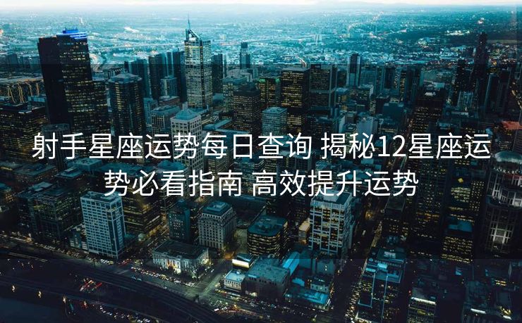 射手星座运势每日查询 揭秘12星座运势必看指南 高效提升运势