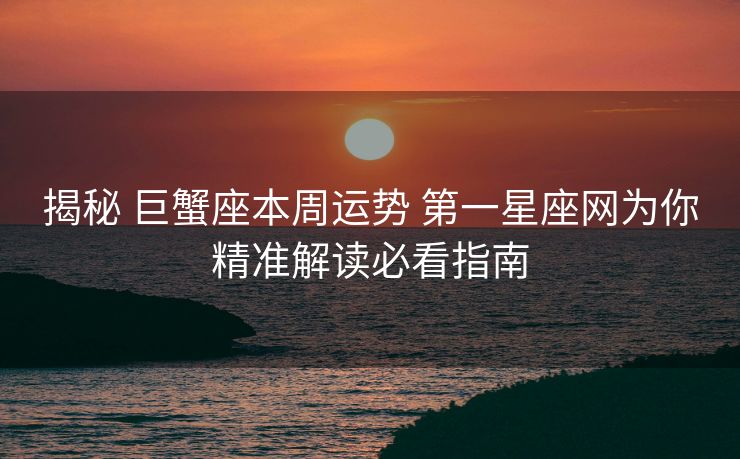 揭秘 巨蟹座本周运势 第一星座网为你精准解读必看指南