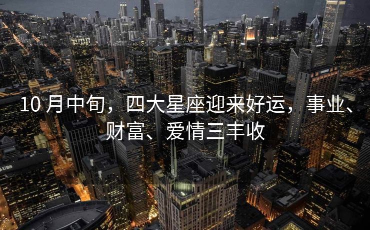 10 月中旬，四大星座迎来好运，事业、财富、爱情三丰收