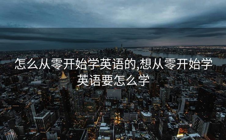 怎么从零开始学英语的,想从零开始学英语要怎么学