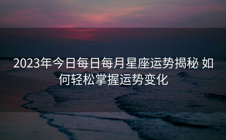 2023年今日每日每月星座运势揭秘 如何轻松掌握运势变化