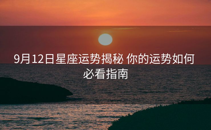 9月12日星座运势揭秘 你的运势如何 必看指南