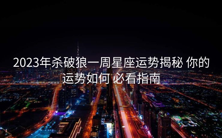 2023年杀破狼一周星座运势揭秘 你的运势如何 必看指南